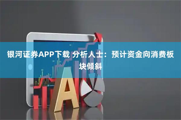 银河证券APP下载 分析人士:预计资金向消费板块倾斜
