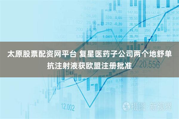 太原股票配资网平台 复星医药子公司两个地舒单抗注射液获欧盟注册批准