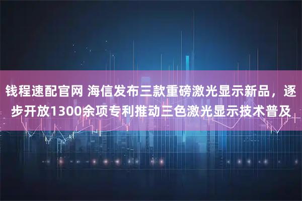 钱程速配官网 海信发布三款重磅激光显示新品,逐步开放1300余项专利推动三色激光显示技术普及