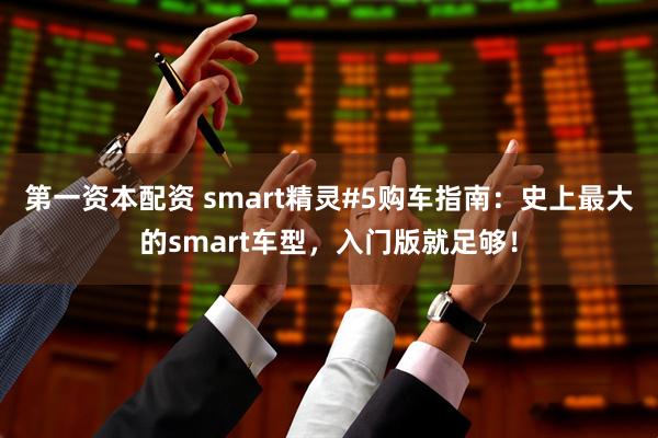 第一资本配资 smart精灵#5购车指南：史上最大的smart车型，入门版就足够！