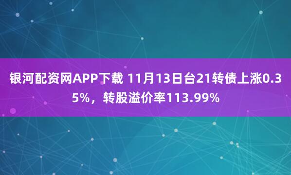 银河配资网APP下载 11月13日台21转债上涨0.35%,转股溢价率113.99%