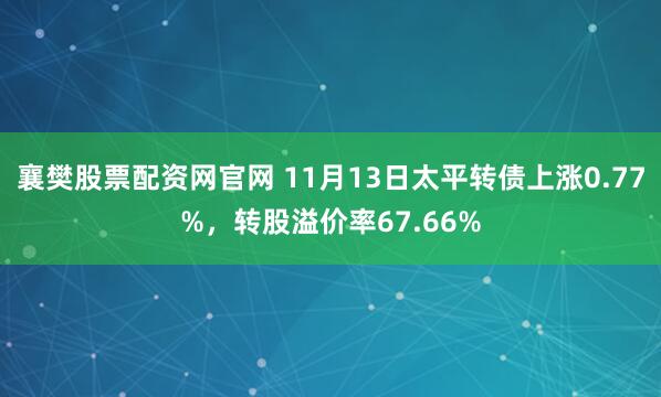 襄樊股票配资网官网 11月13日太平转债上涨0.77%,转股溢价率67.66%
