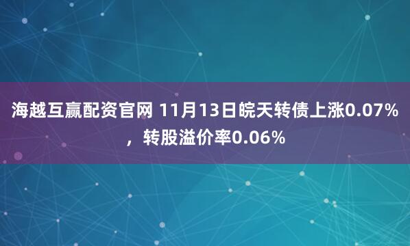 海越互赢配资官网 11月13日皖天转债上涨0.07%,转股溢价率0.06%