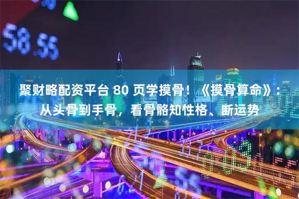 聚财略配资平台 80 页学摸骨!《摸骨算命》:从头骨到手骨,看骨骼知性格、断运势