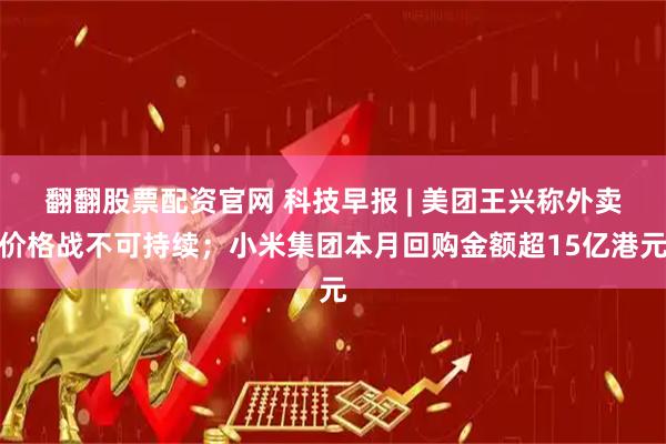 翻翻股票配资官网 科技早报 | 美团王兴称外卖价格战不可持续；小米集团本月回购金额超15亿港元