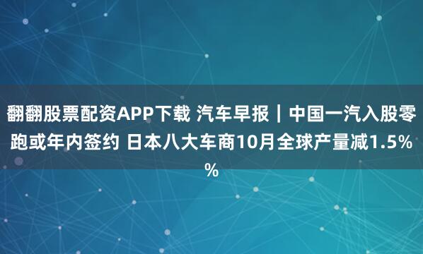 翻翻股票配资APP下载 汽车早报｜中国一汽入股零跑或年内签约 日本八大车商10月全球产量减1.5%