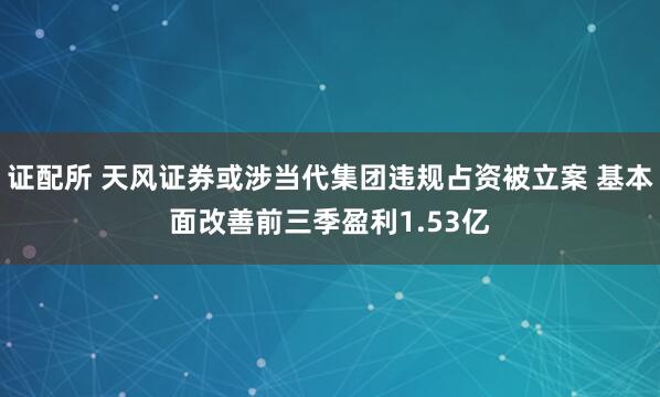 证配所 天风证券或涉当代集团违规占资被立案 基本面改善前三季盈利1.53亿