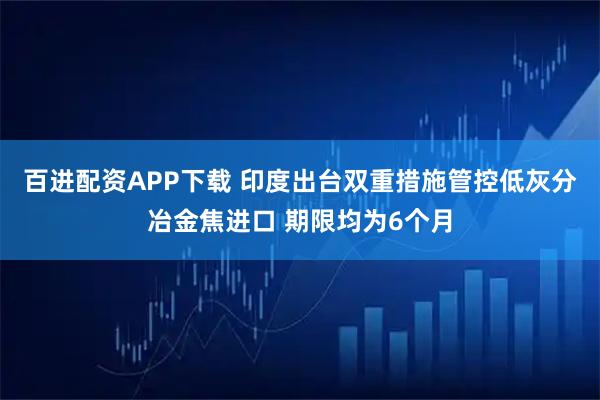 百进配资APP下载 印度出台双重措施管控低灰分冶金焦进口 期限均为6个月