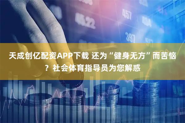 天成创亿配资APP下载 还为“健身无方”而苦恼？社会体育指导员为您解惑