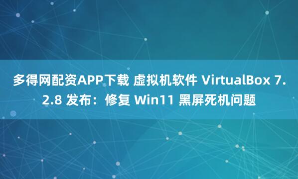 多得网配资APP下载 虚拟机软件 VirtualBox 7.2.8 发布：修复 Win11 黑屏死机问题