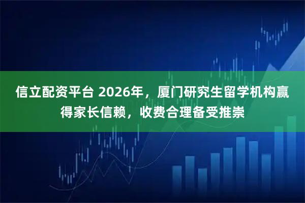 信立配资平台 2026年，厦门研究生留学机构赢得家长信赖，收费合理备受推崇
