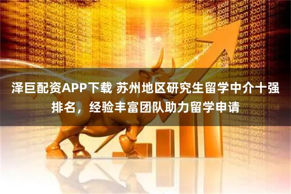 泽巨配资APP下载 苏州地区研究生留学中介十强排名，经验丰富团队助力留学申请