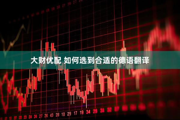 大财优配 如何选到合适的德语翻译