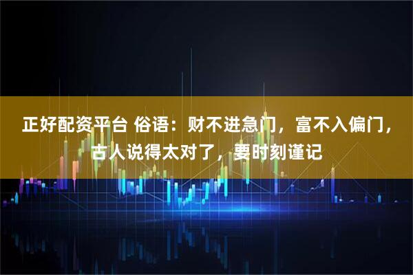 正好配资平台 俗语：财不进急门，富不入偏门，古人说得太对了，要时刻谨记