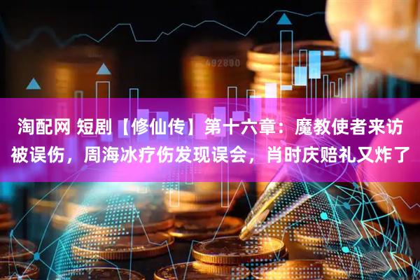 淘配网 短剧【修仙传】第十六章：魔教使者来访被误伤，周海冰疗伤发现误会，肖时庆赔礼又炸了