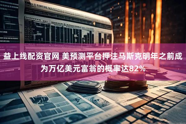 益上线配资官网 美预测平台押注马斯克明年之前成为万亿美元富翁的概率达82%