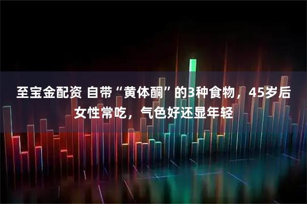 至宝金配资 自带“黄体酮”的3种食物，45岁后女性常吃，气色好还显年轻