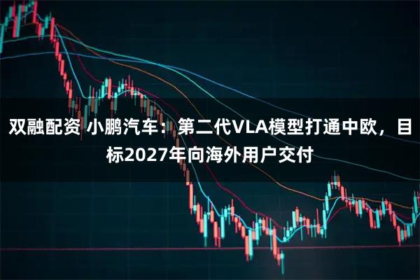 双融配资 小鹏汽车：第二代VLA模型打通中欧，目标2027年向海外用户交付