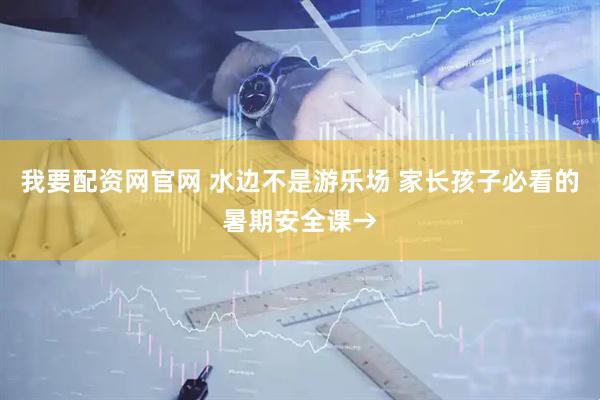 我要配资网官网 水边不是游乐场 家长孩子必看的暑期安全课→